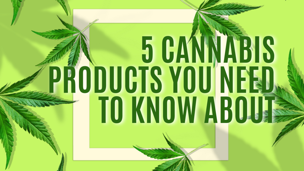 5 Cannabis Products You Need to Know About