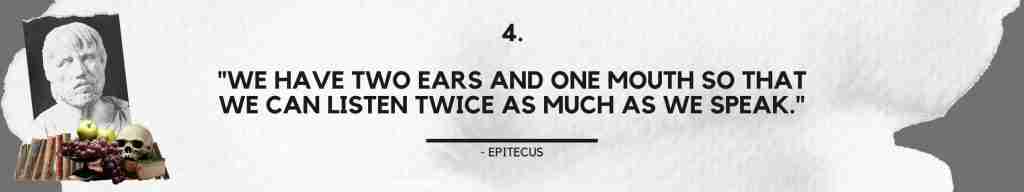 "We have two ears and one mouth so that we can listen twice as much as we speak." - Epictetus