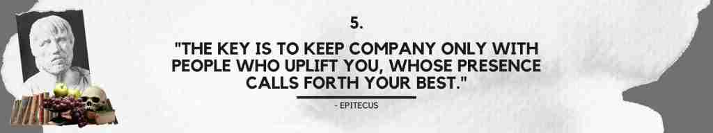 "The key is to keep company only with people who uplift you, whose presence calls forth your best." - Epictetus